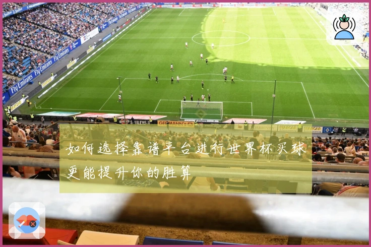 如何选择靠谱平台进行世界杯买球更能提升你的胜算