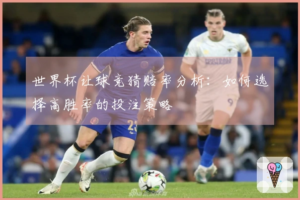 世界杯让球竞猜赔率分析：如何选择高胜率的投注策略