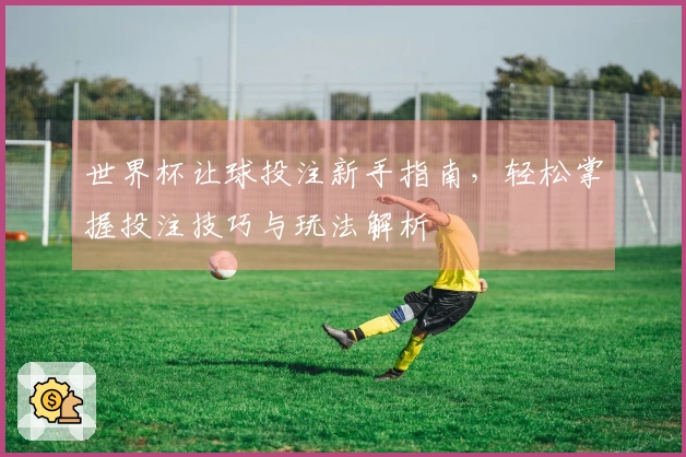 世界杯让球投注新手指南，轻松掌握投注技巧与玩法解析