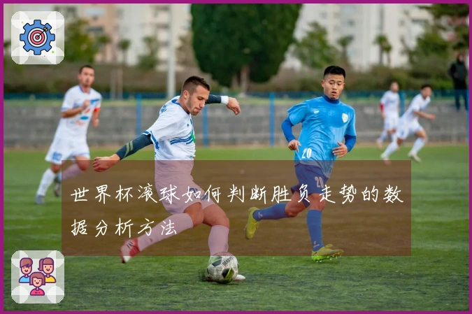 世界杯滚球如何判断胜负走势的数据分析方法
