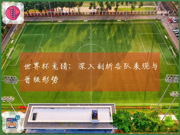 世界杯竞猜：深入剖析各队表现与晋级形势