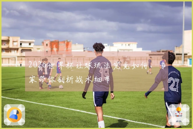 2026世界杯让球玩法究竟如何，专家带你剖析战术细节