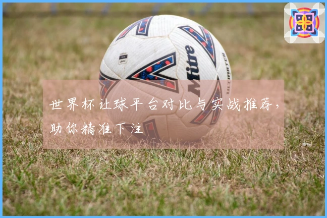 世界杯让球平台对比与实战推荐，助你精准下注