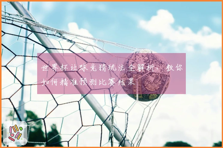 世界杯让球竞猜玩法全解析，教你如何精准预测比赛结果