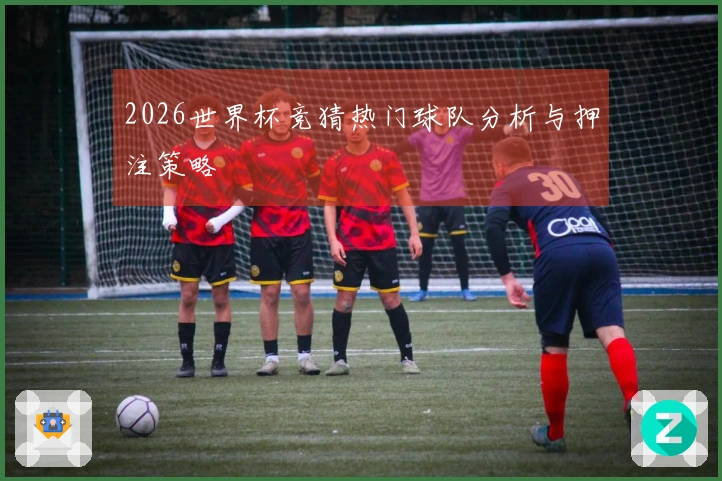 2026世界杯竞猜热门球队分析与押注策略