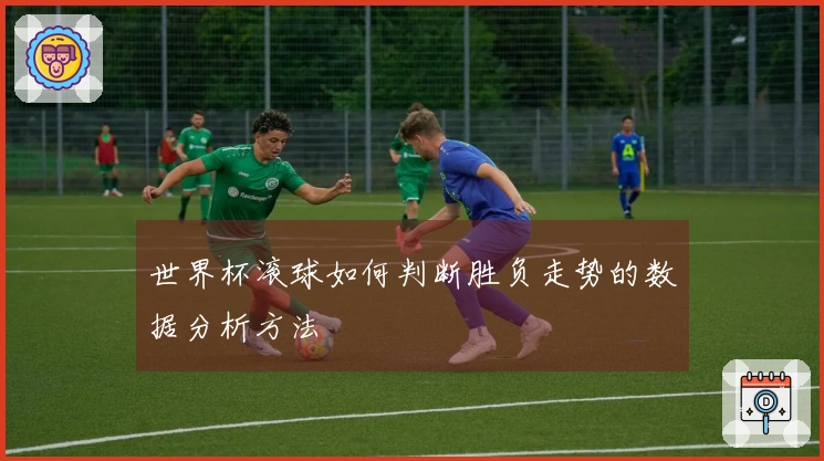 世界杯滚球如何判断胜负走势的数据分析方法