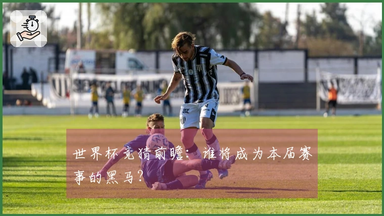 世界杯竞猜前瞻：谁将成为本届赛事的黑马？