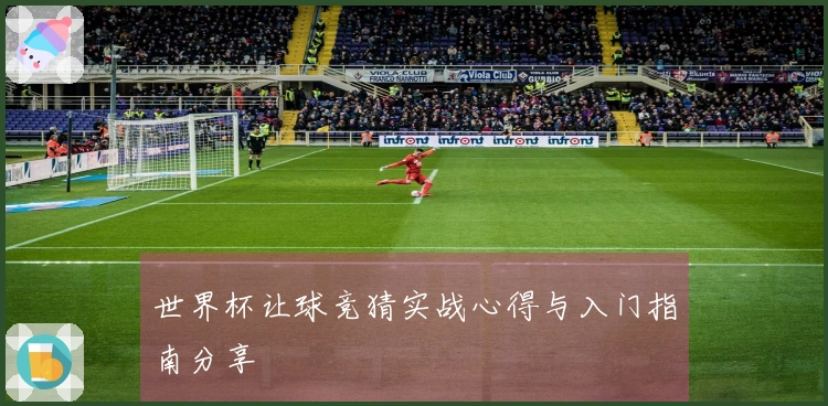 世界杯让球竞猜实战心得与入门指南分享