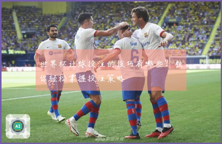 世界杯让球投注的技巧有哪些？教你轻松掌握投注策略