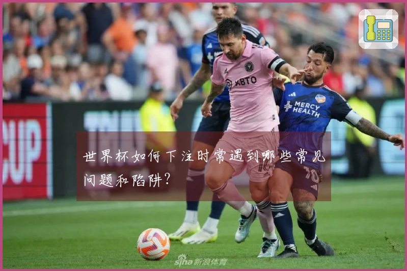 世界杯如何下注时常遇到哪些常见问题和陷阱？