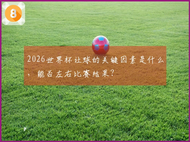 2026世界杯让球的关键因素是什么，能否左右比赛结果？