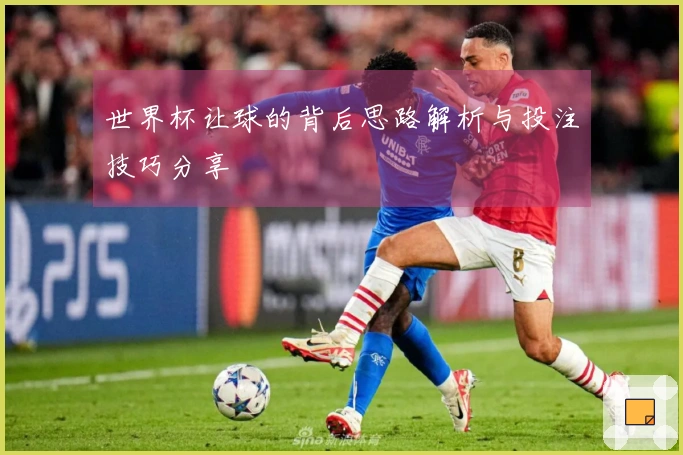 世界杯让球的背后思路解析与投注技巧分享