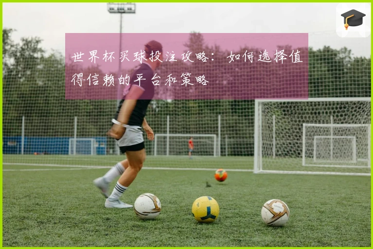 世界杯买球投注攻略：如何选择值得信赖的平台和策略