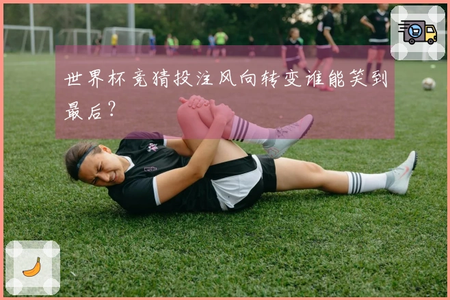 世界杯竞猜投注风向转变谁能笑到最后？