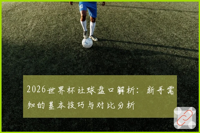 2026世界杯让球盘口解析：新手需知的基本技巧与对比分析