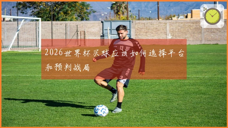 2026世界杯买球应该如何选择平台和预判战局