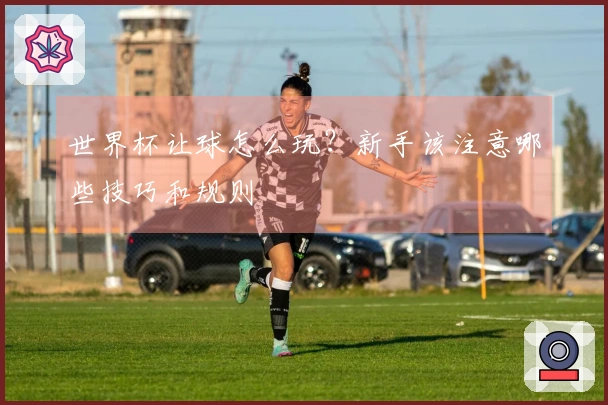 世界杯让球怎么玩？新手该注意哪些技巧和规则