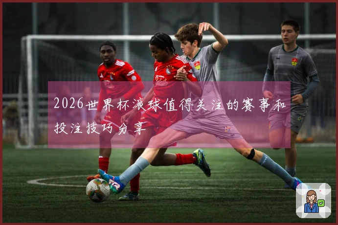 2026世界杯滚球值得关注的赛事和投注技巧分享
