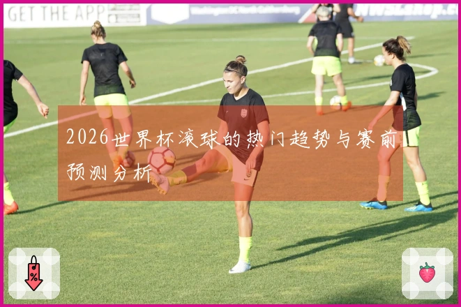 2026世界杯滚球的热门趋势与赛前预测分析