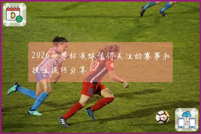 2026世界杯滚球值得关注的赛事和投注技巧分享