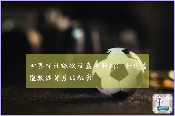 世界杯让球投注盘口解析：如何看懂数据背后的秘密