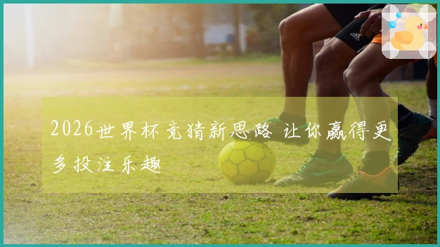 2026世界杯竞猜新思路 让你赢得更多投注乐趣