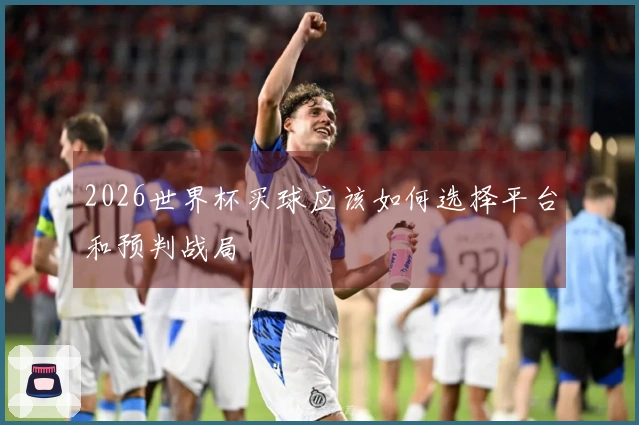 2026世界杯买球应该如何选择平台和预判战局