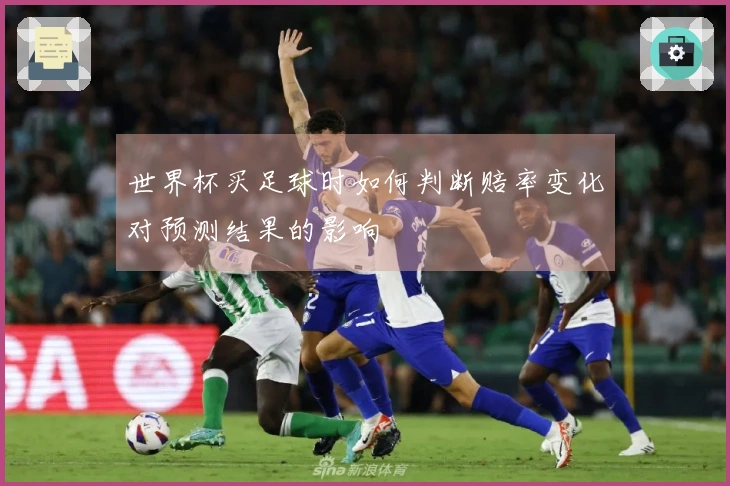 世界杯买足球时如何判断赔率变化对预测结果的影响