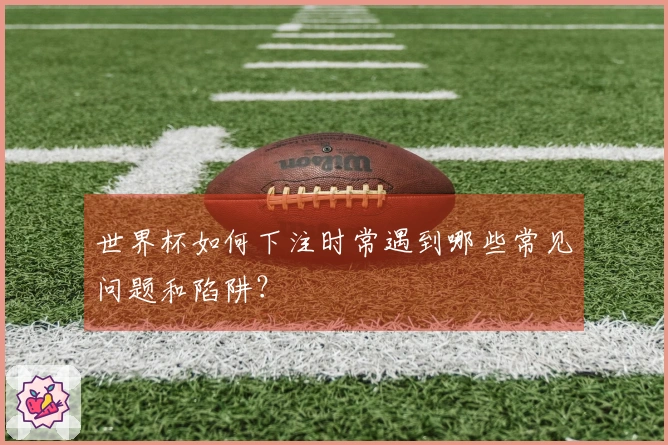 世界杯如何下注时常遇到哪些常见问题和陷阱？