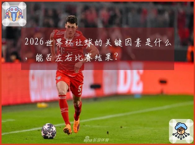 2026世界杯让球的关键因素是什么，能否左右比赛结果？