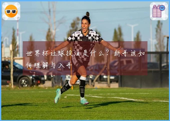 世界杯让球投注是什么？新手该如何理解与入手