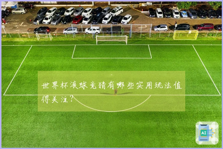 世界杯滚球竞猜有哪些实用玩法值得关注？