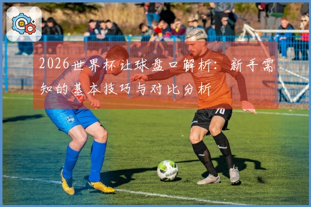 2026世界杯让球盘口解析：新手需知的基本技巧与对比分析