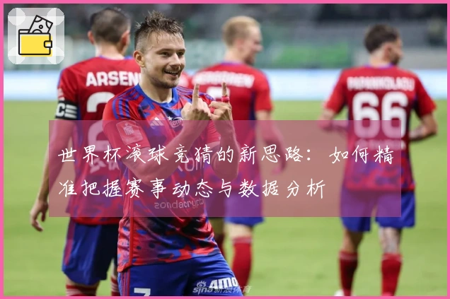 世界杯滚球竞猜的新思路：如何精准把握赛事动态与数据分析