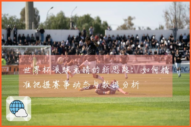 世界杯滚球竞猜的新思路：如何精准把握赛事动态与数据分析