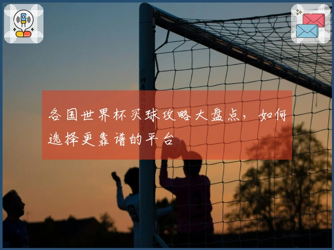 各国世界杯买球攻略大盘点，如何选择更靠谱的平台