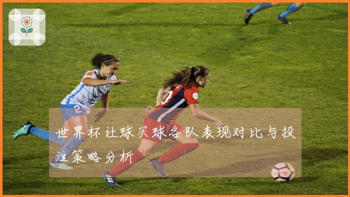 世界杯让球买球各队表现对比与投注策略分析